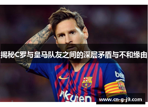 揭秘C罗与皇马队友之间的深层矛盾与不和缘由