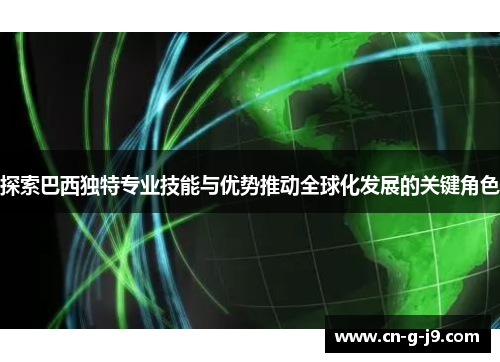 探索巴西独特专业技能与优势推动全球化发展的关键角色
