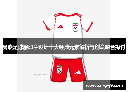 曼联足球服印章设计十大经典元素解析与创意融合探讨