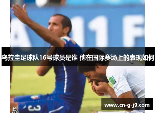 乌拉圭足球队16号球员是谁 他在国际赛场上的表现如何