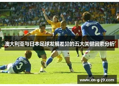 澳大利亚与日本足球发展差异的五大关键因素分析