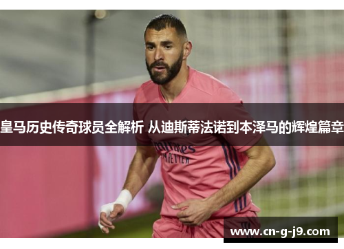 皇马历史传奇球员全解析 从迪斯蒂法诺到本泽马的辉煌篇章