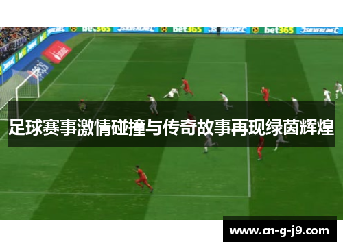 足球赛事激情碰撞与传奇故事再现绿茵辉煌