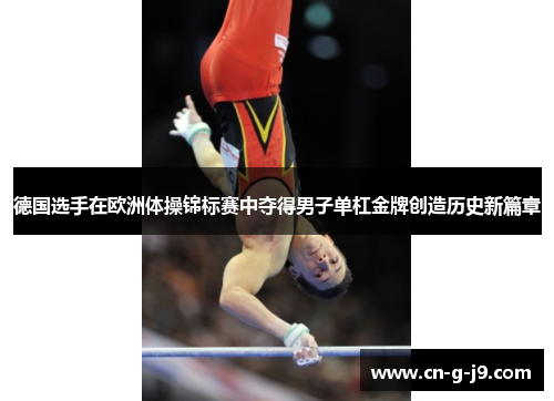 德国选手在欧洲体操锦标赛中夺得男子单杠金牌创造历史新篇章 德国选手在欧洲体操锦标赛中夺得男子单杠金牌创造历史新篇章