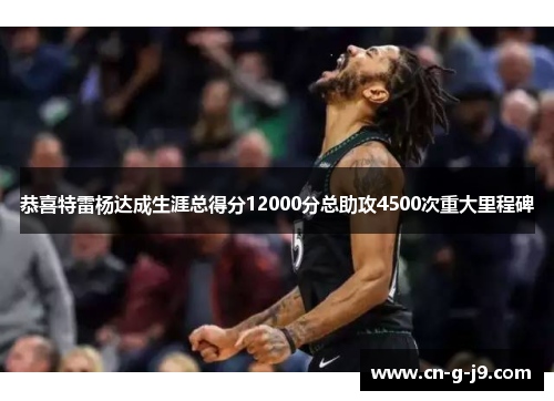 恭喜特雷杨达成生涯总得分12000分总助攻4500次重大里程碑 恭喜特雷杨达成生涯总得分12000分总助攻4500次重大里程碑