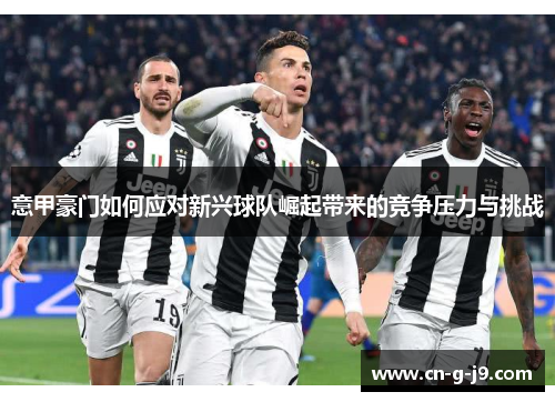 意甲豪门如何应对新兴球队崛起带来的竞争压力与挑战 意甲豪门如何应对新兴球队崛起带来的竞争压力与挑战