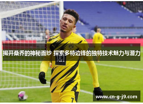 揭开桑乔的神秘面纱 探索多特边锋的独特技术魅力与潜力 揭开桑乔的神秘面纱 探索多特边锋的独特技术魅力与潜力