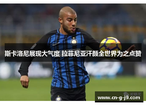 斯卡洛尼展现大气度 拉菲尼亚汗颜全世界为之点赞 斯卡洛尼展现大气度 拉菲尼亚汗颜全世界为之点赞