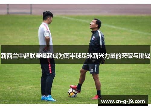 新西兰中超联赛崛起成为南半球足球新兴力量的突破与挑战 新西兰中超联赛崛起成为南半球足球新兴力量的突破与挑战