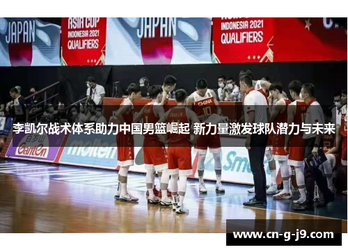 李凯尔战术体系助力中国男篮崛起 新力量激发球队潜力与未来