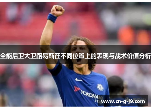 全能后卫大卫路易斯在不同位置上的表现与战术价值分析