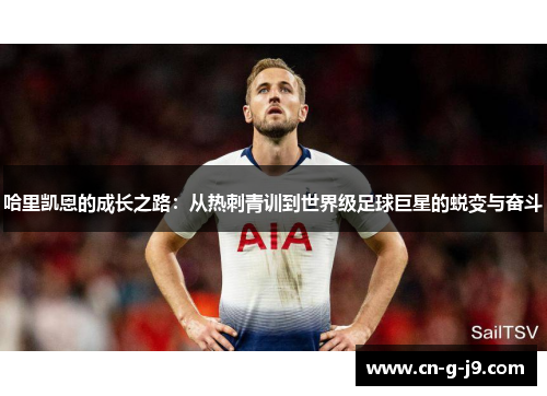 哈里凯恩的成长之路:从热刺青训到世界级足球巨星的蜕变与奋斗 哈里凯恩的成长之路:从热刺青训到世界级足球巨星的蜕变与奋斗