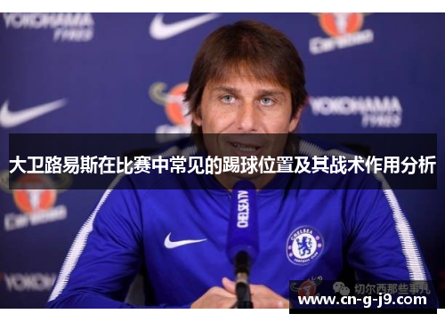 大卫路易斯在比赛中常见的踢球位置及其战术作用分析 大卫路易斯在比赛中常见的踢球位置及其战术作用分析