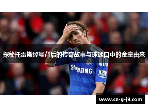 探秘托雷斯绰号背后的传奇故事与球迷口中的金童由来