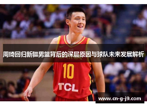 周琦回归新疆男篮背后的深层原因与球队未来发展解析