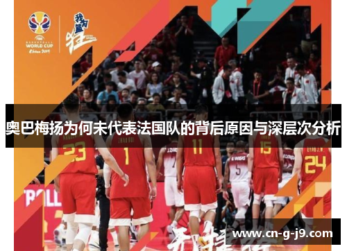 奥巴梅扬为何未代表法国队的背后原因与深层次分析