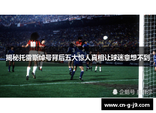 揭秘托雷斯绰号背后五大惊人真相让球迷意想不到