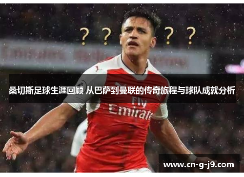 桑切斯足球生涯回顾 从巴萨到曼联的传奇旅程与球队成就分析