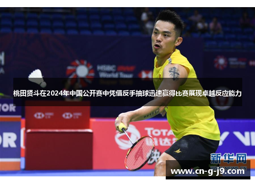 桃田贤斗在2024年中国公开赛中凭借反手抽球迅速赢得比赛展现卓越反应能力