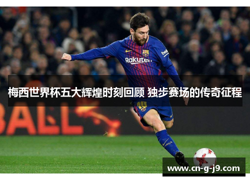梅西世界杯五大辉煌时刻回顾 独步赛场的传奇征程 梅西世界杯五大辉煌时刻回顾 独步赛场的传奇征程