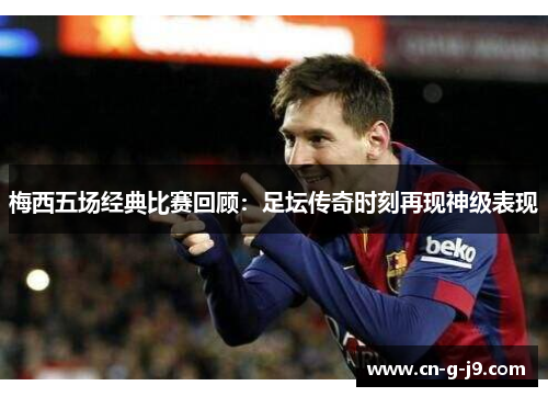 梅西五场经典比赛回顾：足坛传奇时刻再现神级表现