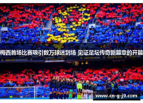 梅西首场比赛吸引数万球迷到场 见证足坛传奇新篇章的开篇