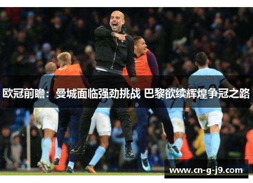 欧冠前瞻：曼城面临强劲挑战 巴黎欲续辉煌争冠之路
