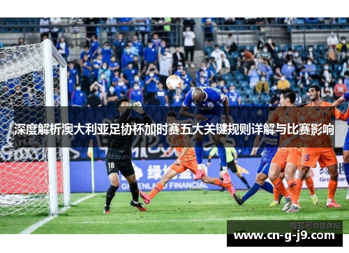 深度解析澳大利亚足协杯加时赛五大关键规则详解与比赛影响