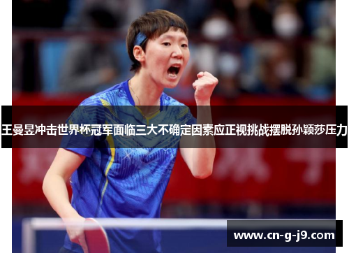 王曼昱冲击世界杯冠军面临三大不确定因素应正视挑战摆脱孙颖莎压力