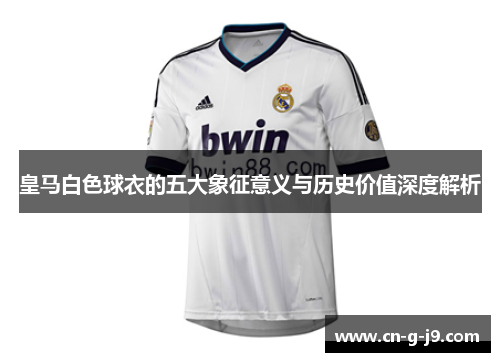 皇马白色球衣的五大象征意义与历史价值深度解析