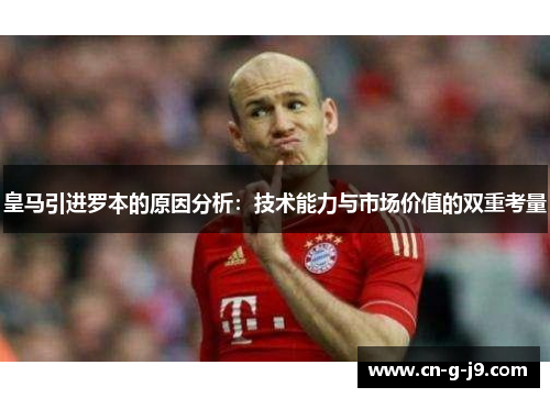 皇马引进罗本的原因分析：技术能力与市场价值的双重考量