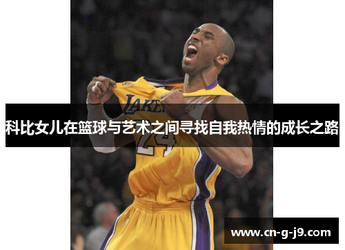 科比女儿在篮球与艺术之间寻找自我热情的成长之路