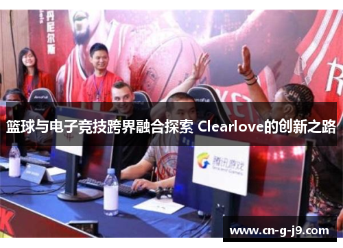 篮球与电子竞技跨界融合探索 Clearlove的创新之路