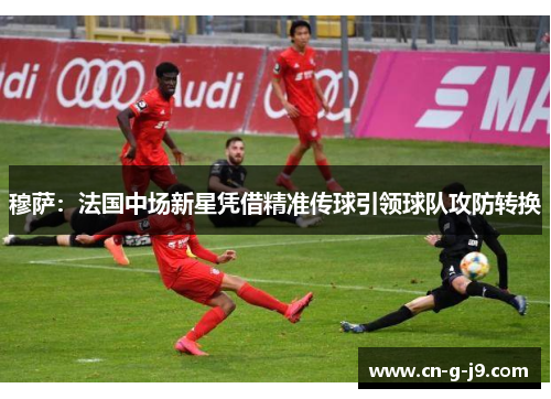 穆萨：法国中场新星凭借精准传球引领球队攻防转换