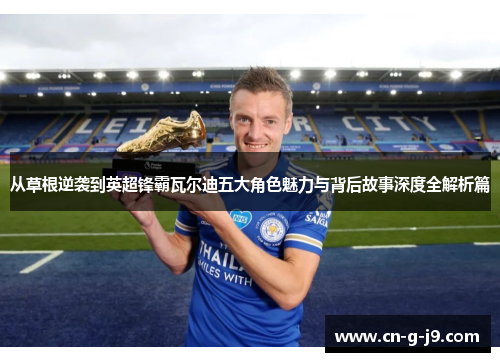 从草根逆袭到英超锋霸瓦尔迪五大角色魅力与背后故事深度全解析篇