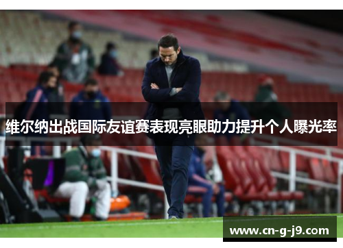 维尔纳出战国际友谊赛表现亮眼助力提升个人曝光率 维尔纳出战国际友谊赛表现亮眼助力提升个人曝光率