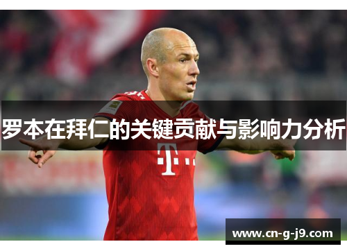 罗本在拜仁的关键贡献与影响力分析 罗本在拜仁的关键贡献与影响力分析