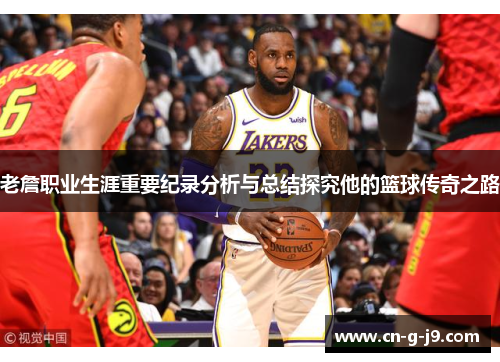 老詹职业生涯重要纪录分析与总结探究他的篮球传奇之路 老詹职业生涯重要纪录分析与总结探究他的篮球传奇之路