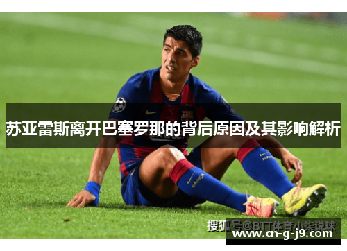 苏亚雷斯离开巴塞罗那的背后原因及其影响解析