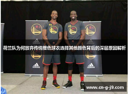 荷兰队为何放弃传统橙色球衣选择其他颜色背后的深层原因解析