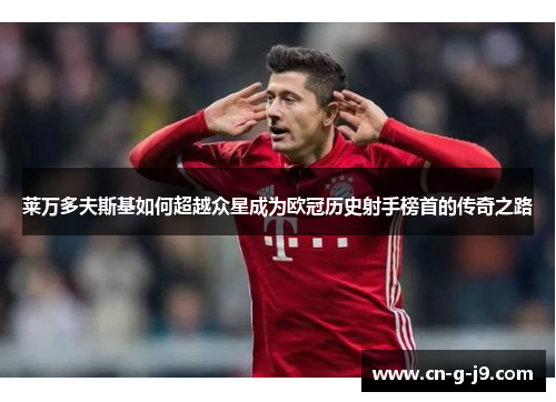 莱万多夫斯基如何超越众星成为欧冠历史射手榜首的传奇之路