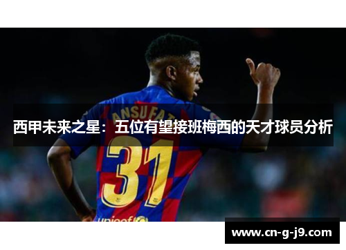 西甲未来之星：五位有望接班梅西的天才球员分析