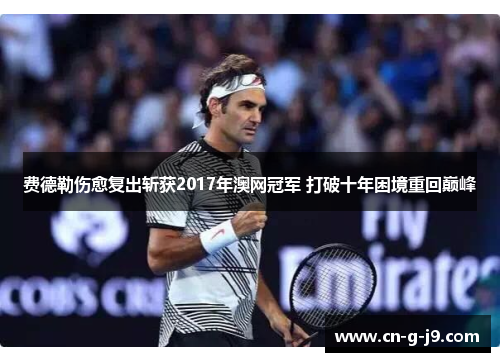 费德勒伤愈复出斩获2017年澳网冠军 打破十年困境重回巅峰