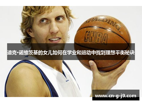 迪克·诺维茨基的女儿如何在学业和运动中找到理想平衡秘诀