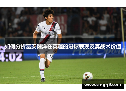 如何分析富安健洋在英超的进球表现及其战术价值