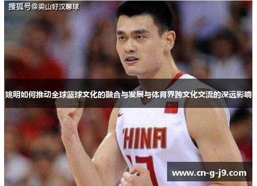 姚明如何推动全球篮球文化的融合与发展与体育界跨文化交流的深远影响