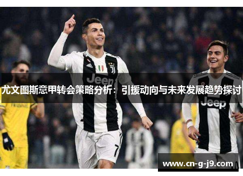 尤文图斯意甲转会策略分析：引援动向与未来发展趋势探讨