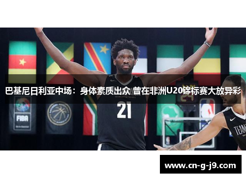 巴基尼日利亚中场：身体素质出众 曾在非洲U20锦标赛大放异彩