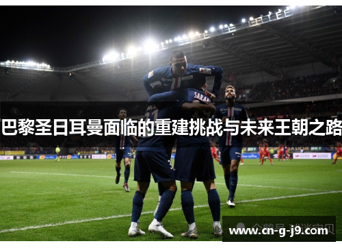 巴黎圣日耳曼面临的重建挑战与未来王朝之路