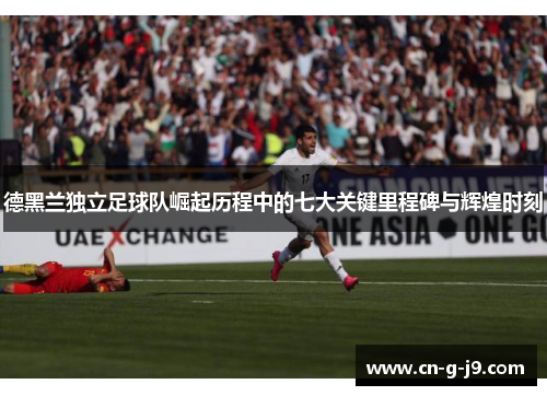 德黑兰独立足球队崛起历程中的七大关键里程碑与辉煌时刻